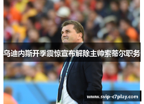 乌迪内斯开季震惊宣布解除主帅索蒂尔职务 乌迪内斯开季震惊宣布解除主帅索蒂尔职务