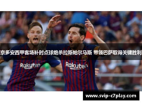 京多安西甲客场补时点球绝杀拉斯帕尔马斯 带领巴萨取得关键胜利 京多安西甲客场补时点球绝杀拉斯帕尔马斯 带领巴萨取得关键胜利