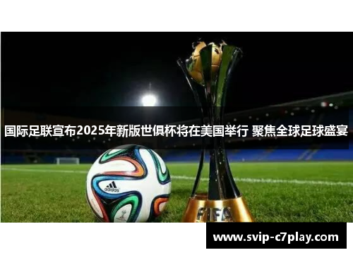 国际足联宣布2025年新版世俱杯将在美国举行 聚焦全球足球盛宴 国际足联宣布2025年新版世俱杯将在美国举行 聚焦全球足球盛宴