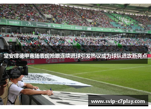 堂安律德甲赛场表现抢眼连续进球引发热议成为球队进攻新亮点 堂安律德甲赛场表现抢眼连续进球引发热议成为球队进攻新亮点