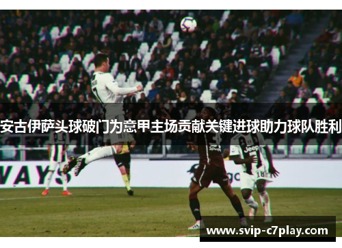 安古伊萨头球破门为意甲主场贡献关键进球助力球队胜利 安古伊萨头球破门为意甲主场贡献关键进球助力球队胜利