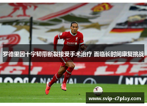 罗德里因十字韧带断裂接受手术治疗 面临长时间康复挑战 罗德里因十字韧带断裂接受手术治疗 面临长时间康复挑战