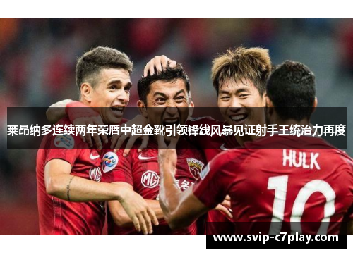 莱昂纳多连续两年荣膺中超金靴引领锋线风暴见证射手王统治力再度 莱昂纳多连续两年荣膺中超金靴引领锋线风暴见证射手王统治力再度