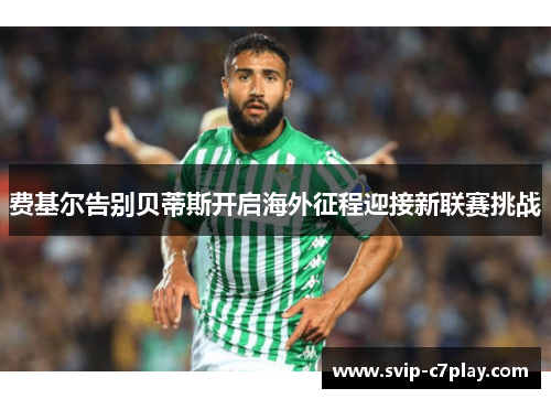 费基尔告别贝蒂斯开启海外征程迎接新联赛挑战 费基尔告别贝蒂斯开启海外征程迎接新联赛挑战