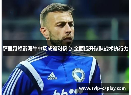 萨里奇领衔海牛中场成绝对核心 全面提升球队战术执行力 萨里奇领衔海牛中场成绝对核心 全面提升球队战术执行力