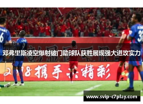 邓弗里斯凌空爆射破门助球队获胜展现强大进攻实力 邓弗里斯凌空爆射破门助球队获胜展现强大进攻实力
