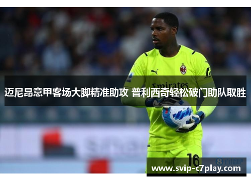 迈尼昂意甲客场大脚精准助攻 普利西奇轻松破门助队取胜 迈尼昂意甲客场大脚精准助攻 普利西奇轻松破门助队取胜