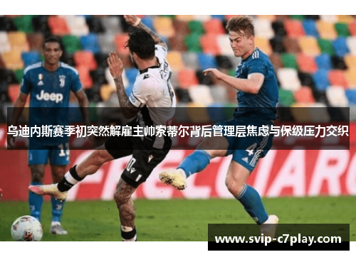 乌迪内斯赛季初突然解雇主帅索蒂尔背后管理层焦虑与保级压力交织