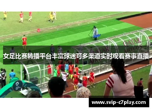 女足比赛转播平台丰富球迷可多渠道实时观看赛事直播