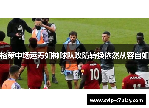 格策中场运筹如神球队攻防转换依然从容自如