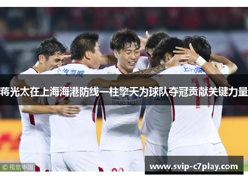 蒋光太在上海海港防线一柱擎天为球队夺冠贡献关键力量