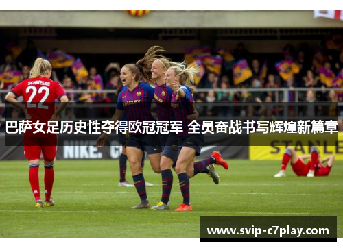 巴萨女足历史性夺得欧冠冠军 全员奋战书写辉煌新篇章 巴萨女足历史性夺得欧冠冠军 全员奋战书写辉煌新篇章