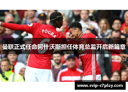 曼联正式任命阿什沃斯担任体育总监开启新篇章