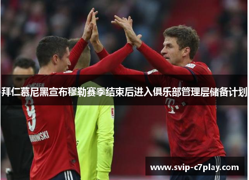 拜仁慕尼黑宣布穆勒赛季结束后进入俱乐部管理层储备计划 拜仁慕尼黑宣布穆勒赛季结束后进入俱乐部管理层储备计划