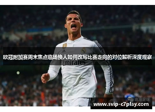 欧冠附加赛周末焦点临场换人如何改写比赛走向的对位解析深度观察 欧冠附加赛周末焦点临场换人如何改写比赛走向的对位解析深度观察