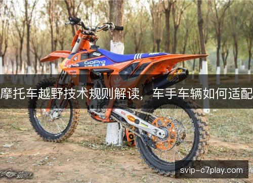 摩托车越野技术规则解读,车手车辆如何适配 摩托车越野技术规则解读,车手车辆如何适配