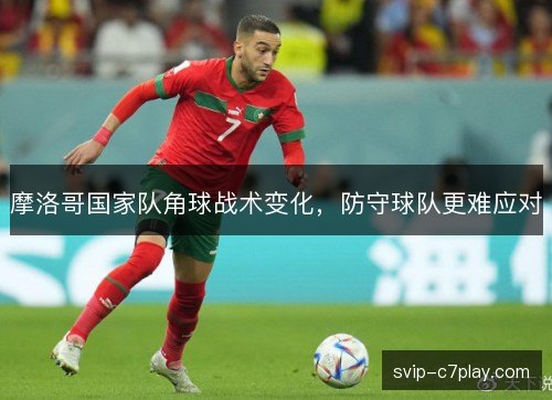 摩洛哥国家队角球战术变化,防守球队更难应对 摩洛哥国家队角球战术变化,防守球队更难应对