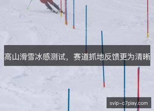 高山滑雪冰感测试，赛道抓地反馈更为清晰