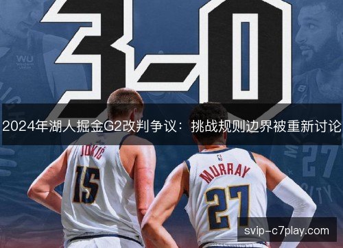 2024年湖人掘金G2改判争议：挑战规则边界被重新讨论